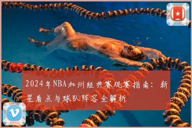 2024年NBA加州经典赛观赛指南:新星看点与球队阵容全解析
