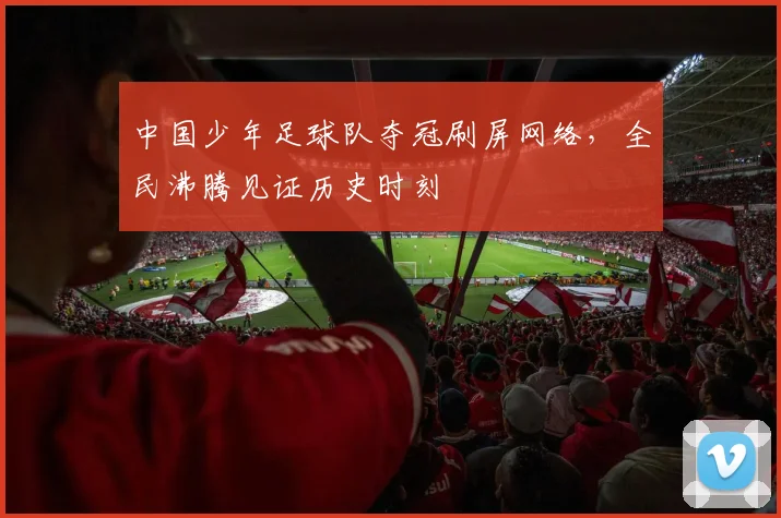 中国少年足球队夺冠刷屏网络，全民沸腾见证历史时刻