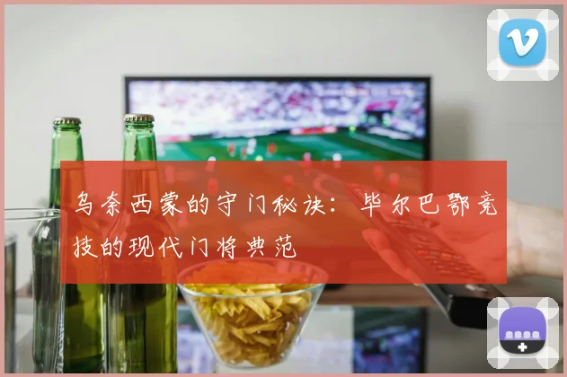乌奈西蒙的守门秘诀:毕尔巴鄂竞技的现代门将典范