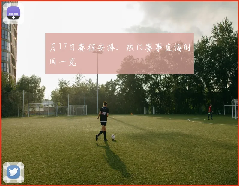 月17日赛程安排:热门赛事直播时间一览
