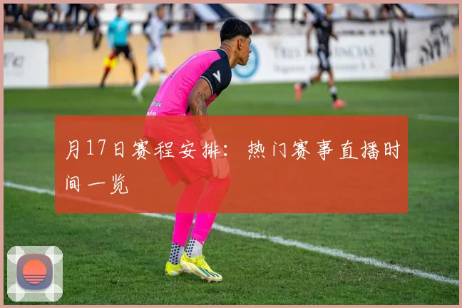 月17日赛程安排:热门赛事直播时间一览