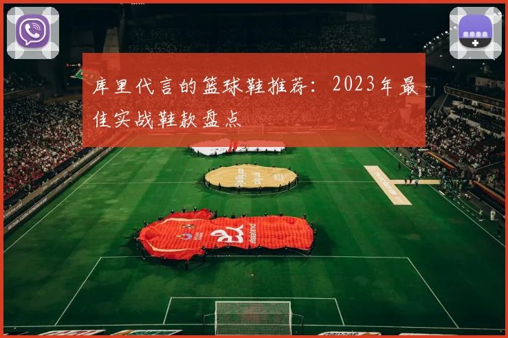 库里代言的篮球鞋推荐：2023年最佳实战鞋款盘点