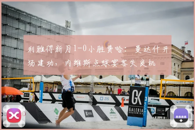 利雅得新月1-0小胜费哈:曼达什开场建功,内维斯点球宴客失良机