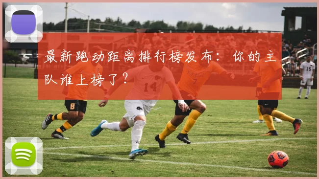 最新跑动距离排行榜发布：你的主队谁上榜了？