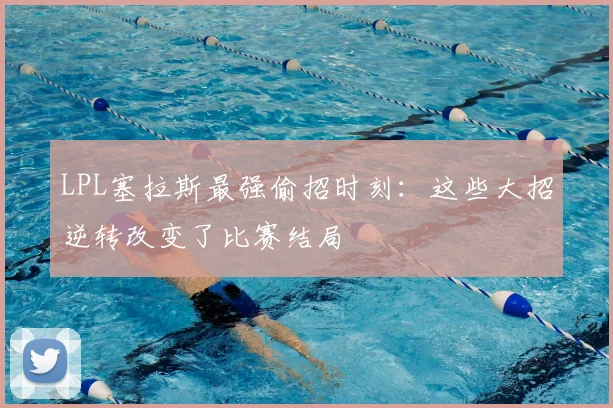 LPL塞拉斯最强偷招时刻：这些大招逆转改变了比赛结局