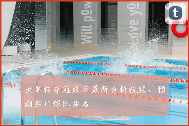 世界杯夺冠赔率最新分析视频，预测热门球队排名