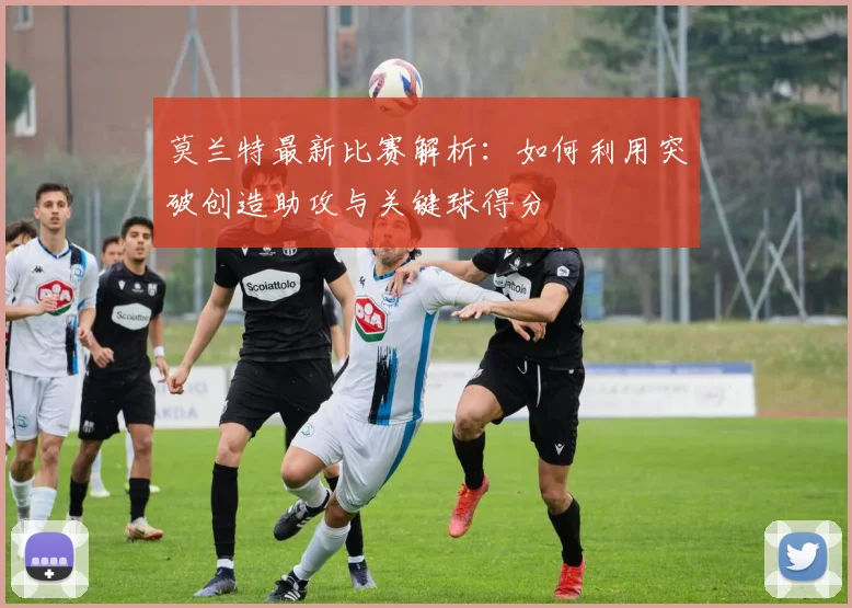 莫兰特最新比赛解析：如何利用突破创造助攻与关键球得分