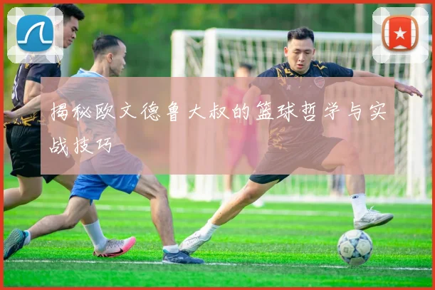 揭秘欧文德鲁大叔的篮球哲学与实战技巧