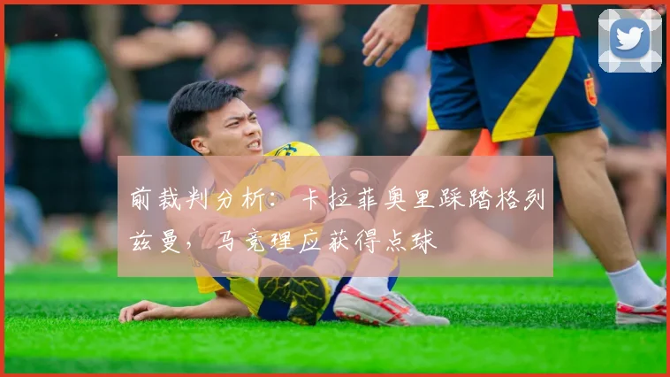 前裁判分析：卡拉菲奥里踩踏格列兹曼，马竞理应获得点球