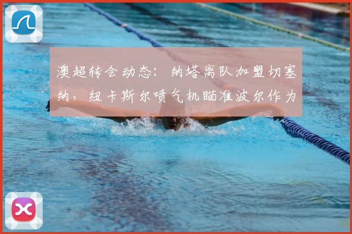 澳超转会动态:纳塔离队加盟切塞纳,纽卡斯尔喷气机瞄准波尔作为替代前锋