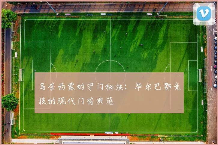 乌奈西蒙的守门秘诀：毕尔巴鄂竞技的现代门将典范
