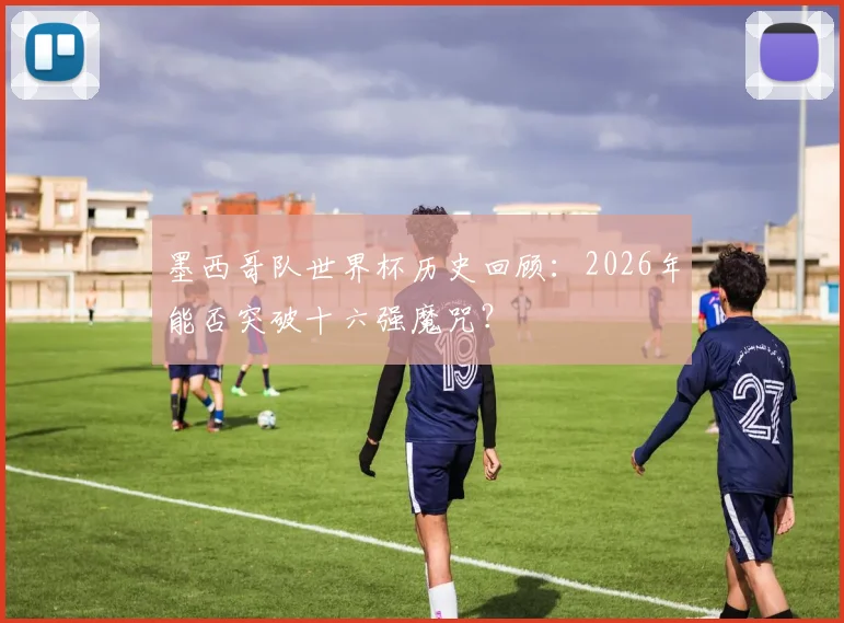 墨西哥队世界杯历史回顾:2026年能否突破十六强魔咒?