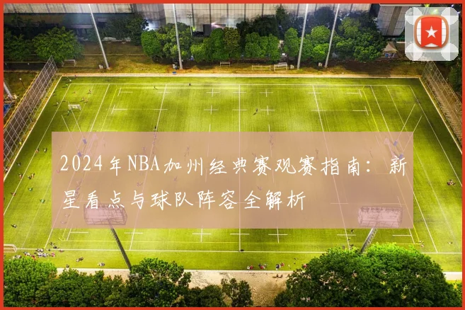 2024年NBA加州经典赛观赛指南：新星看点与球队阵容全解析