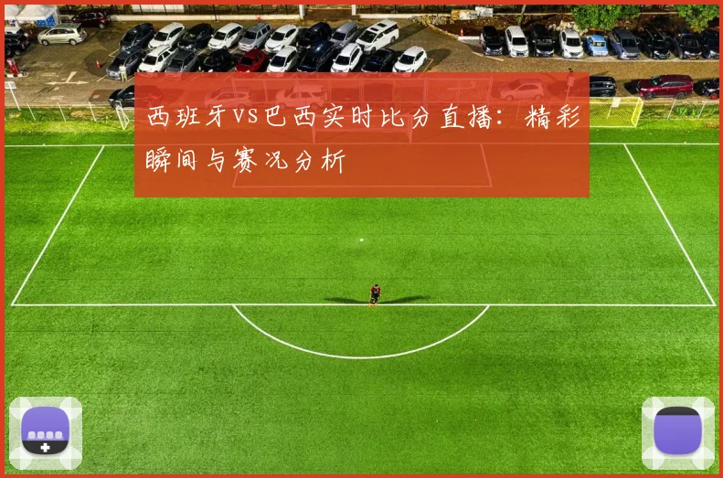西班牙vs巴西实时比分直播:精彩瞬间与赛况分析