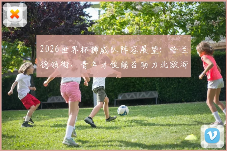 2026世界杯挪威队阵容展望：哈兰德领衔，青年才俊能否助力北欧海盗突围？