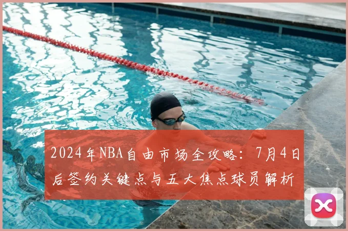 2024年NBA自由市场全攻略：7月4日后签约关键点与五大焦点球员解析