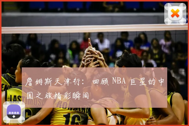 詹姆斯天津行：回顾 NBA 巨星的中国之旅精彩瞬间