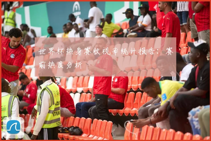 世界杯热身赛收视率统计报告：赛前热度分析