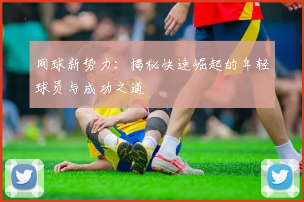 网球新势力：揭秘快速崛起的年轻球员与成功之道