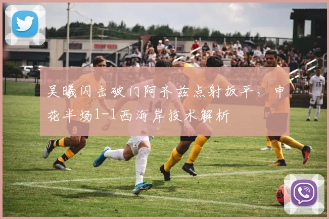 吴曦闪击破门阿齐兹点射扳平，申花半场1-1西海岸技术解析
