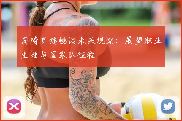 周琦直播畅谈未来规划:展望职业生涯与国家队征程