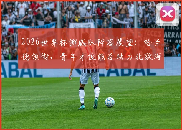 2026世界杯挪威队阵容展望:哈兰德领衔,青年才俊能否助力北欧海盗突围?