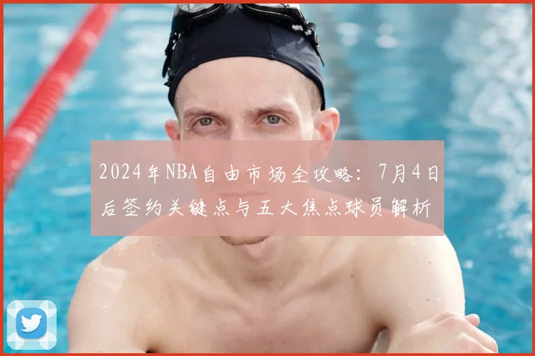 2024年NBA自由市场全攻略：7月4日后签约关键点与五大焦点球员解析