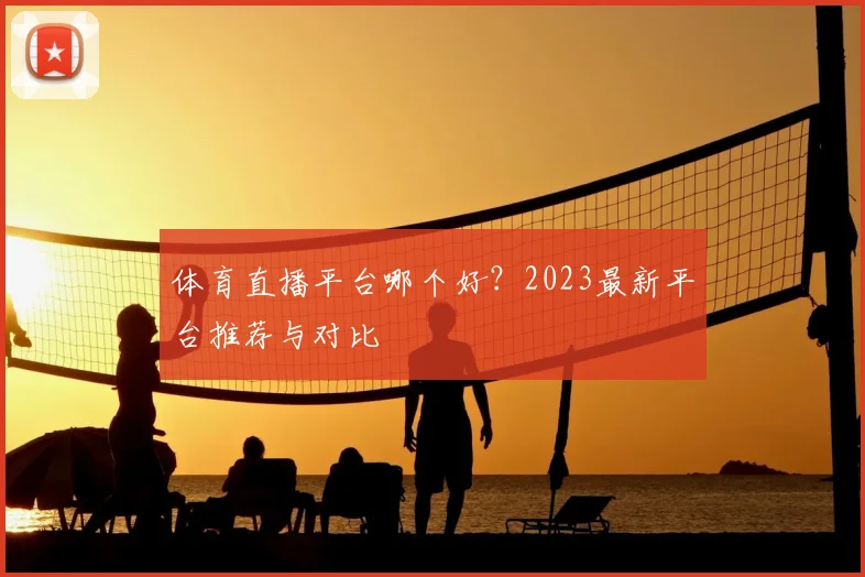 体育直播平台哪个好？2023最新平台推荐与对比