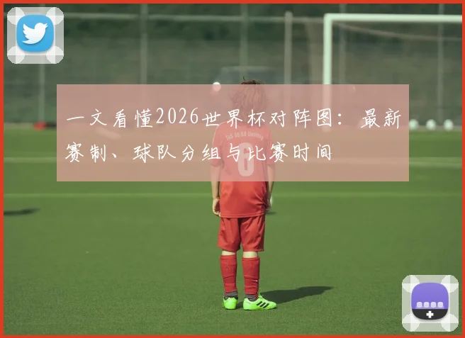 一文看懂2026世界杯对阵图：最新赛制、球队分组与比赛时间
