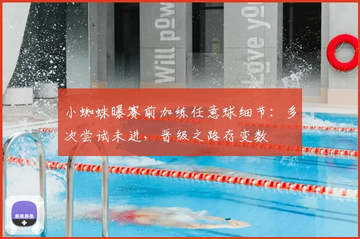 小蜘蛛曝赛前加练任意球细节:多次尝试未进,晋级之路存变数