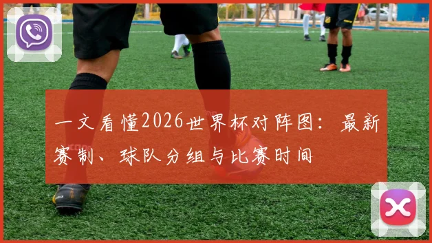 一文看懂2026世界杯对阵图：最新赛制、球队分组与比赛时间