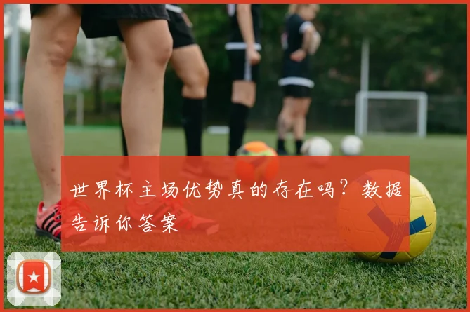 世界杯主场优势真的存在吗？数据告诉你答案