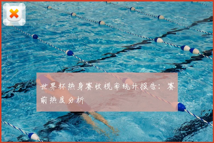 世界杯热身赛收视率统计报告：赛前热度分析