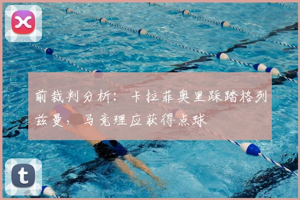 前裁判分析：卡拉菲奥里踩踏格列兹曼，马竞理应获得点球