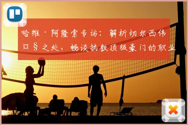 哈维·阿隆索专访：解析切尔西伟大之处，畅谈执教顶级豪门的职业愿景