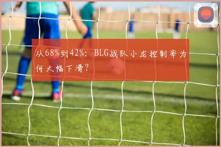 从68%到42%：BLG战队小龙控制率为何大幅下滑？