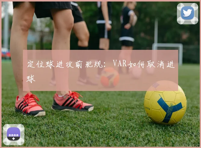 定位球进攻前犯规:VAR如何取消进球