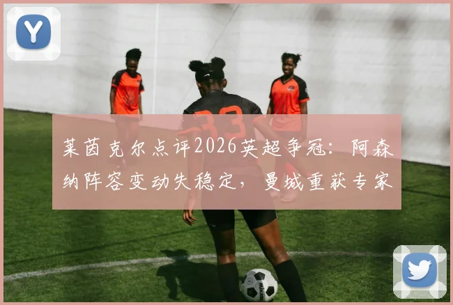 莱茵克尔点评2026英超争冠：阿森纳阵容变动失稳定，曼城重获专家青睐成最大热门