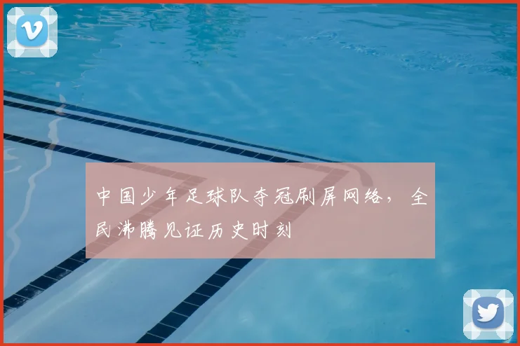 中国少年足球队夺冠刷屏网络，全民沸腾见证历史时刻